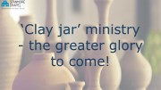 Clay jar ministry - the greater glory to come